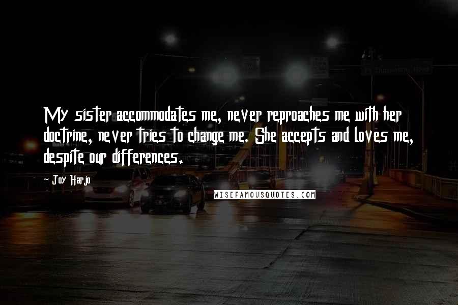 Joy Harjo Quotes: My sister accommodates me, never reproaches me with her doctrine, never tries to change me. She accepts and loves me, despite our differences.