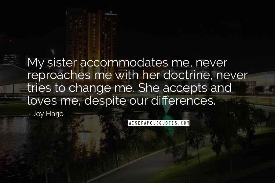 Joy Harjo Quotes: My sister accommodates me, never reproaches me with her doctrine, never tries to change me. She accepts and loves me, despite our differences.