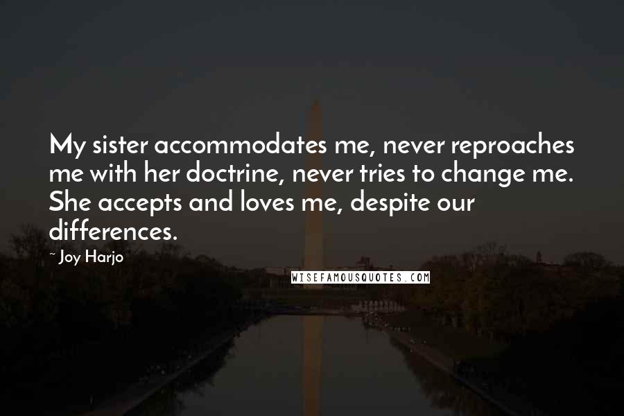 Joy Harjo Quotes: My sister accommodates me, never reproaches me with her doctrine, never tries to change me. She accepts and loves me, despite our differences.