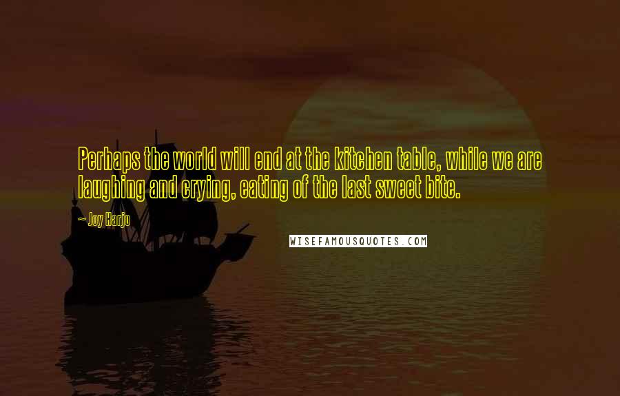 Joy Harjo Quotes: Perhaps the world will end at the kitchen table, while we are laughing and crying, eating of the last sweet bite.