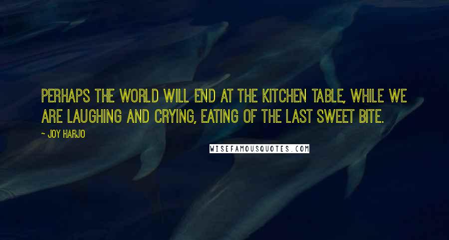 Joy Harjo Quotes: Perhaps the world will end at the kitchen table, while we are laughing and crying, eating of the last sweet bite.
