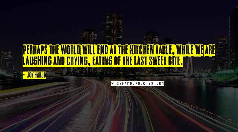 Joy Harjo Quotes: Perhaps the world will end at the kitchen table, while we are laughing and crying, eating of the last sweet bite.