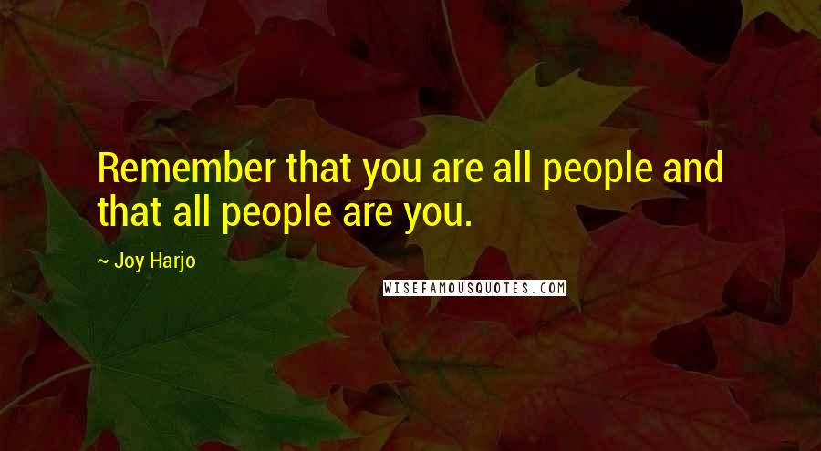 Joy Harjo Quotes: Remember that you are all people and that all people are you.