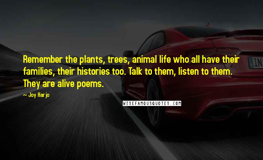 Joy Harjo Quotes: Remember the plants, trees, animal life who all have their families, their histories too. Talk to them, listen to them. They are alive poems.