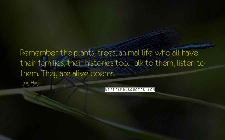 Joy Harjo Quotes: Remember the plants, trees, animal life who all have their families, their histories too. Talk to them, listen to them. They are alive poems.