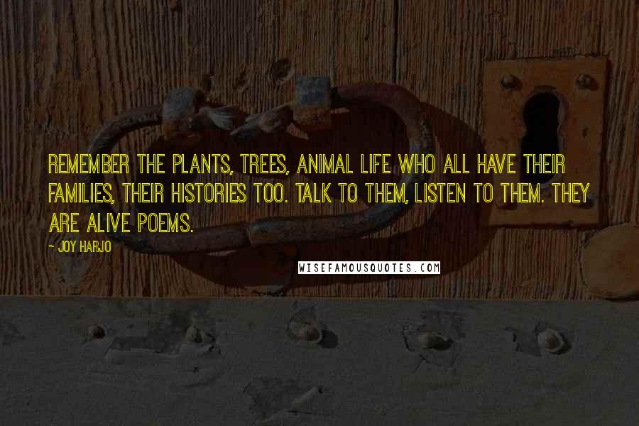 Joy Harjo Quotes: Remember the plants, trees, animal life who all have their families, their histories too. Talk to them, listen to them. They are alive poems.