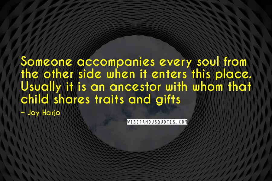 Joy Harjo Quotes: Someone accompanies every soul from the other side when it enters this place. Usually it is an ancestor with whom that child shares traits and gifts