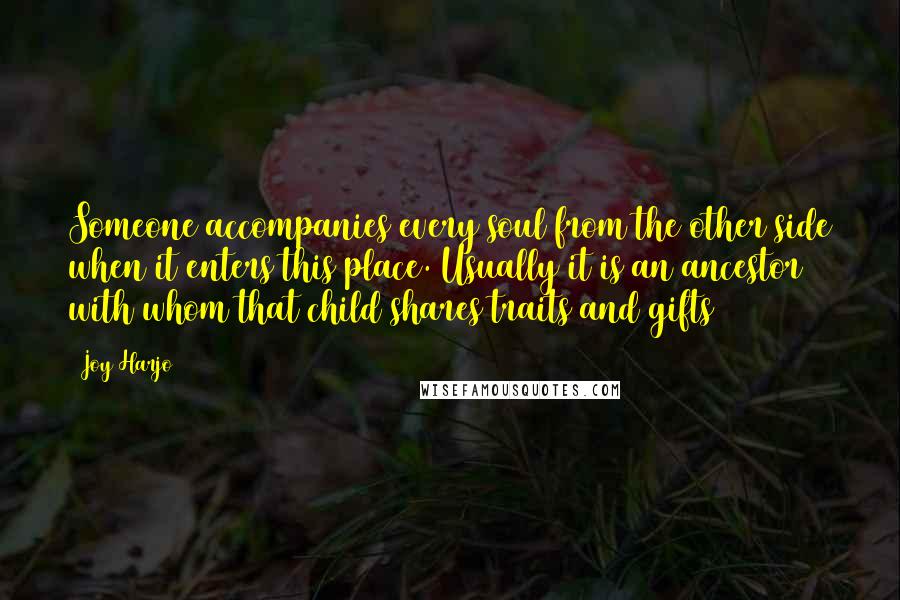 Joy Harjo Quotes: Someone accompanies every soul from the other side when it enters this place. Usually it is an ancestor with whom that child shares traits and gifts