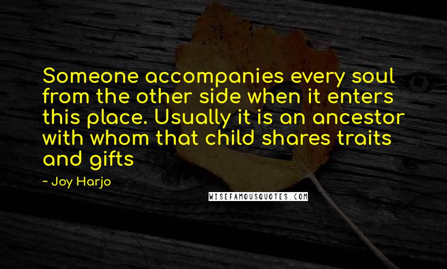 Joy Harjo Quotes: Someone accompanies every soul from the other side when it enters this place. Usually it is an ancestor with whom that child shares traits and gifts