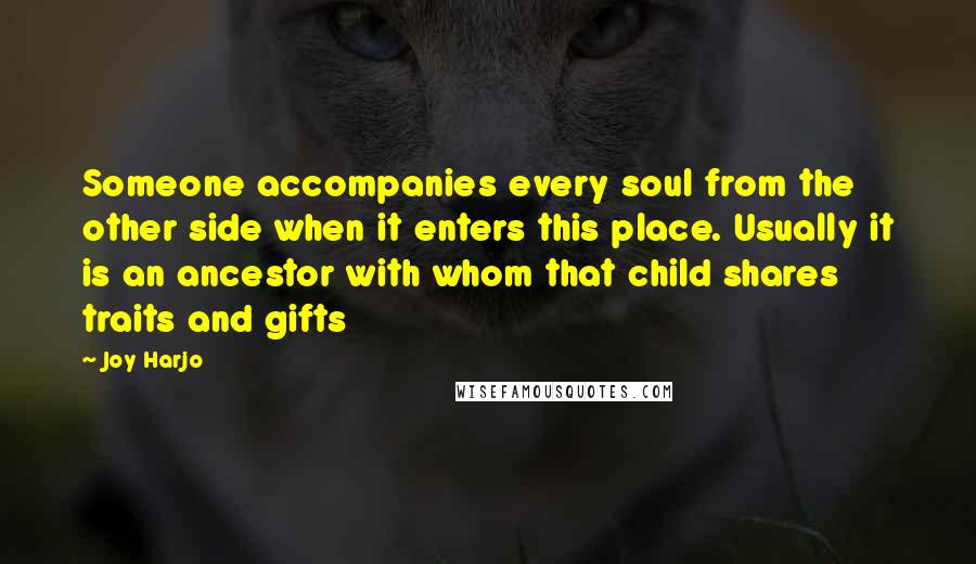 Joy Harjo Quotes: Someone accompanies every soul from the other side when it enters this place. Usually it is an ancestor with whom that child shares traits and gifts