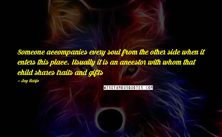 Joy Harjo Quotes: Someone accompanies every soul from the other side when it enters this place. Usually it is an ancestor with whom that child shares traits and gifts