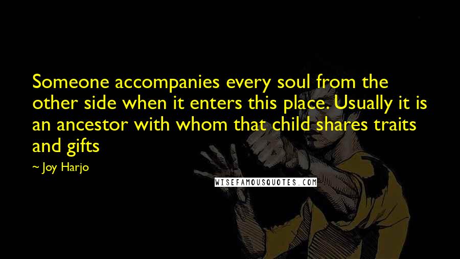 Joy Harjo Quotes: Someone accompanies every soul from the other side when it enters this place. Usually it is an ancestor with whom that child shares traits and gifts