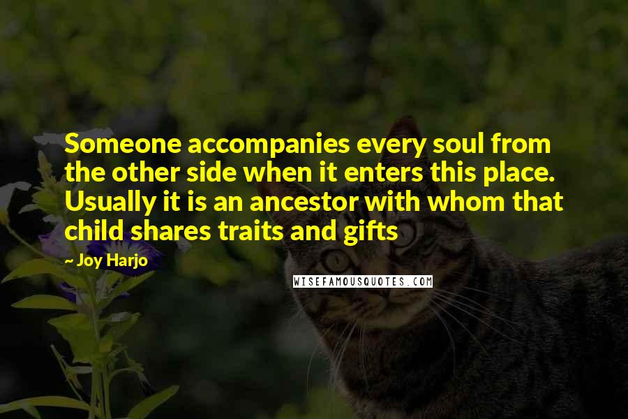 Joy Harjo Quotes: Someone accompanies every soul from the other side when it enters this place. Usually it is an ancestor with whom that child shares traits and gifts