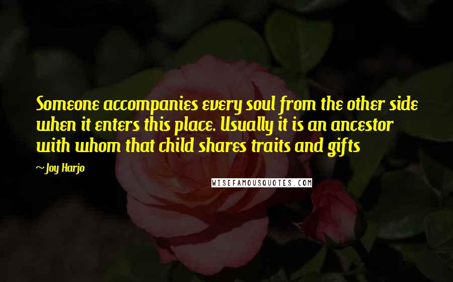 Joy Harjo Quotes: Someone accompanies every soul from the other side when it enters this place. Usually it is an ancestor with whom that child shares traits and gifts