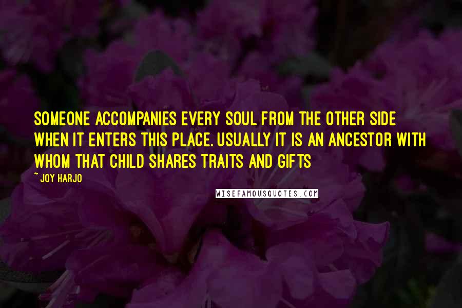 Joy Harjo Quotes: Someone accompanies every soul from the other side when it enters this place. Usually it is an ancestor with whom that child shares traits and gifts