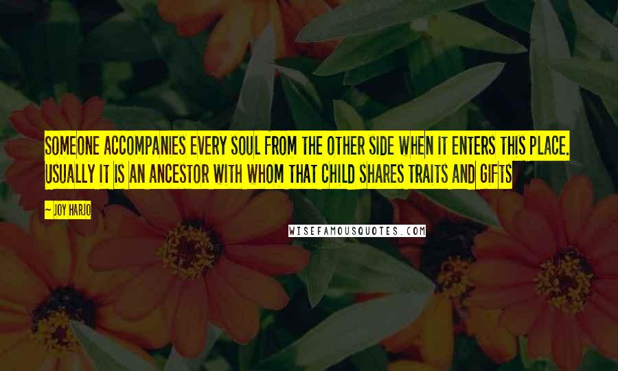 Joy Harjo Quotes: Someone accompanies every soul from the other side when it enters this place. Usually it is an ancestor with whom that child shares traits and gifts