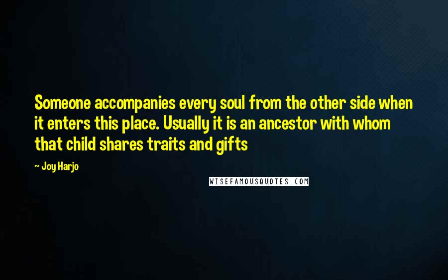 Joy Harjo Quotes: Someone accompanies every soul from the other side when it enters this place. Usually it is an ancestor with whom that child shares traits and gifts