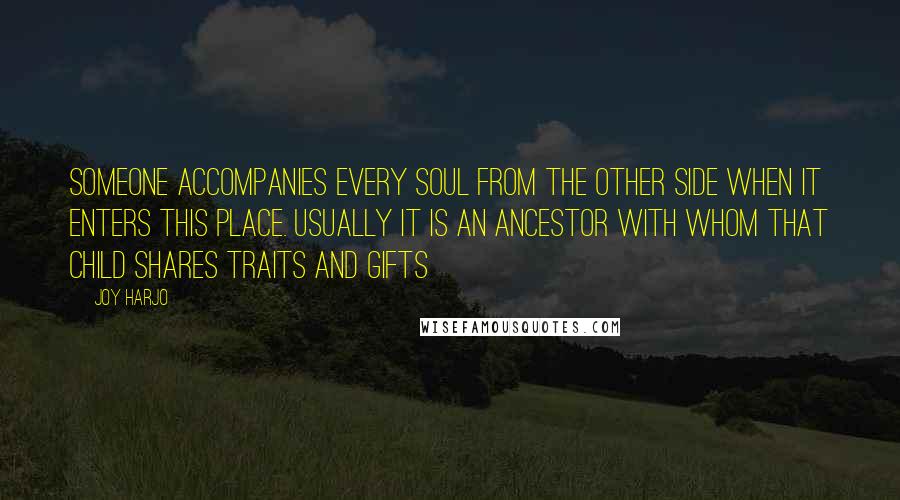 Joy Harjo Quotes: Someone accompanies every soul from the other side when it enters this place. Usually it is an ancestor with whom that child shares traits and gifts