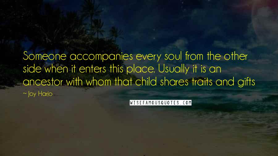 Joy Harjo Quotes: Someone accompanies every soul from the other side when it enters this place. Usually it is an ancestor with whom that child shares traits and gifts