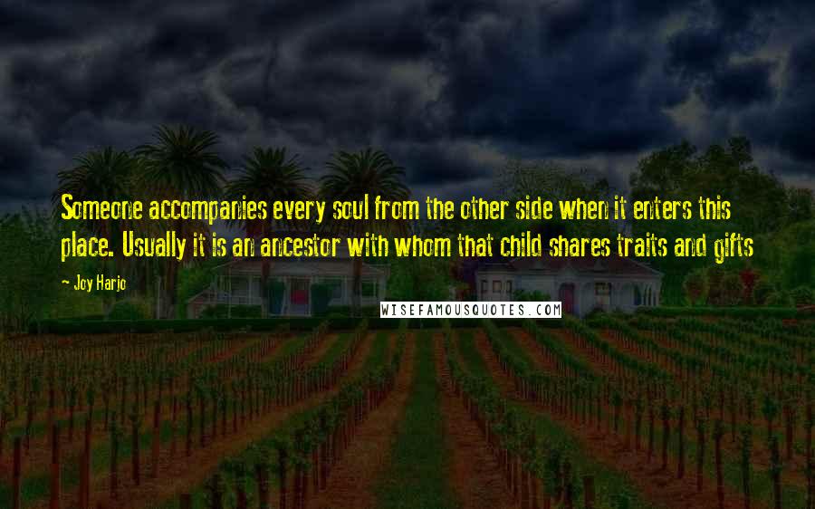 Joy Harjo Quotes: Someone accompanies every soul from the other side when it enters this place. Usually it is an ancestor with whom that child shares traits and gifts