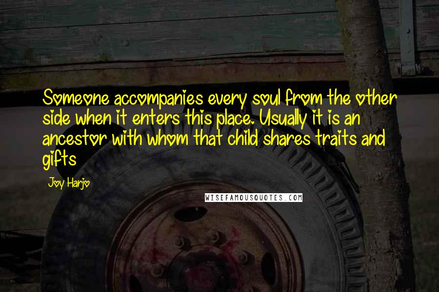 Joy Harjo Quotes: Someone accompanies every soul from the other side when it enters this place. Usually it is an ancestor with whom that child shares traits and gifts