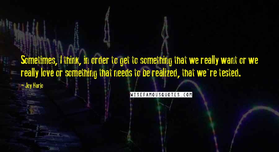 Joy Harjo Quotes: Sometimes, I think, in order to get to something that we really want or we really love or something that needs to be realized, that we're tested.