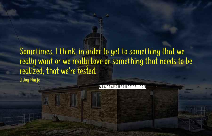 Joy Harjo Quotes: Sometimes, I think, in order to get to something that we really want or we really love or something that needs to be realized, that we're tested.