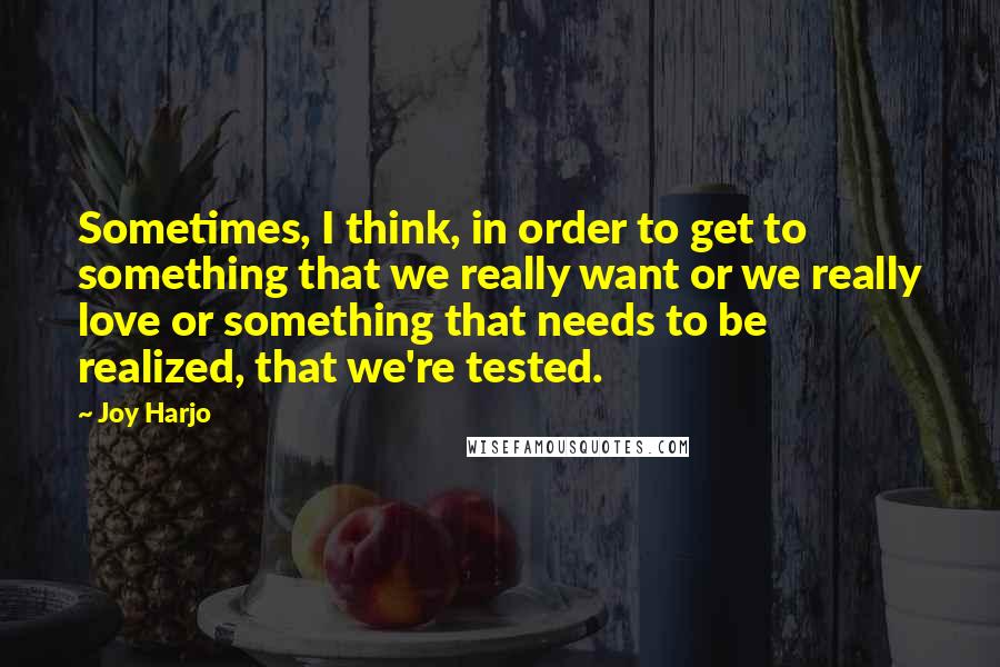 Joy Harjo Quotes: Sometimes, I think, in order to get to something that we really want or we really love or something that needs to be realized, that we're tested.