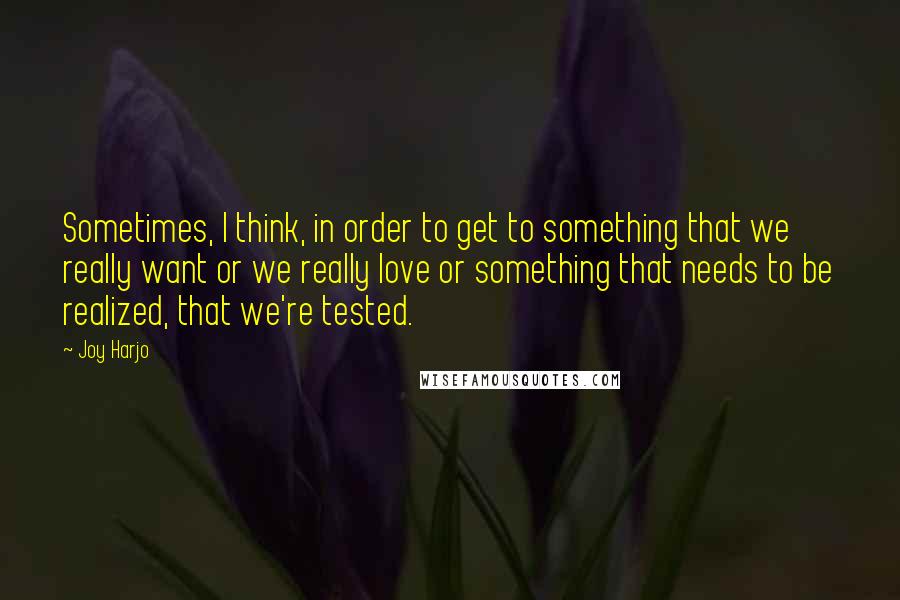 Joy Harjo Quotes: Sometimes, I think, in order to get to something that we really want or we really love or something that needs to be realized, that we're tested.