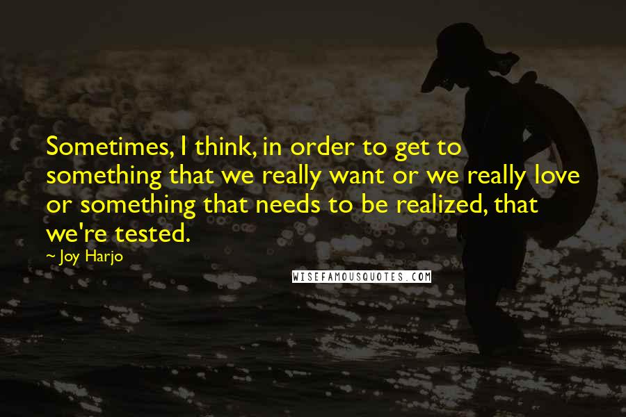 Joy Harjo Quotes: Sometimes, I think, in order to get to something that we really want or we really love or something that needs to be realized, that we're tested.