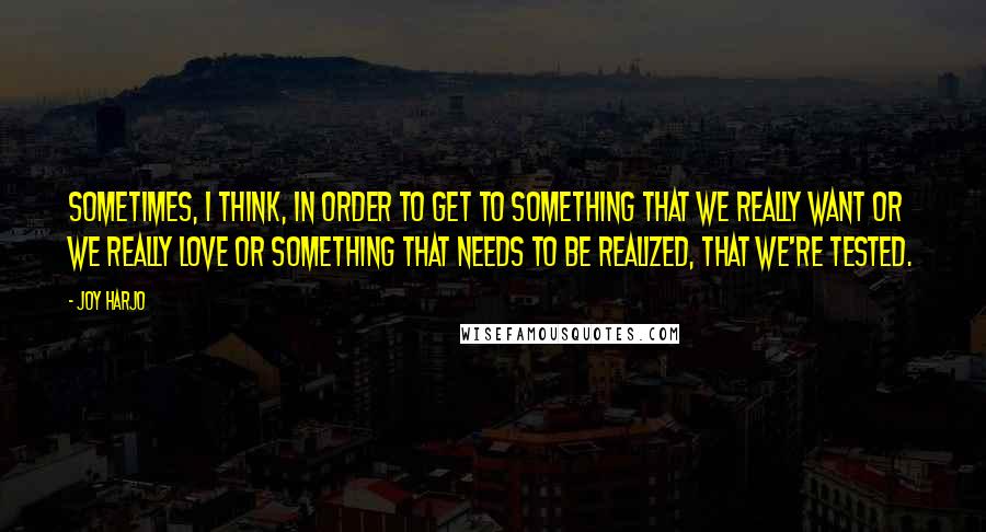 Joy Harjo Quotes: Sometimes, I think, in order to get to something that we really want or we really love or something that needs to be realized, that we're tested.