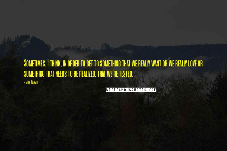 Joy Harjo Quotes: Sometimes, I think, in order to get to something that we really want or we really love or something that needs to be realized, that we're tested.