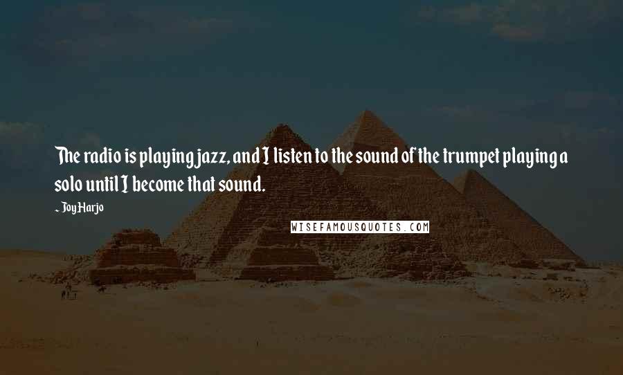 Joy Harjo Quotes: The radio is playing jazz, and I listen to the sound of the trumpet playing a solo until I become that sound.