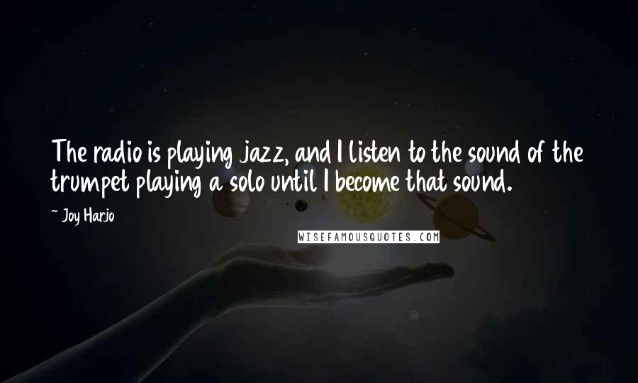 Joy Harjo Quotes: The radio is playing jazz, and I listen to the sound of the trumpet playing a solo until I become that sound.