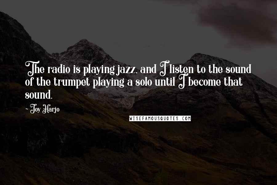 Joy Harjo Quotes: The radio is playing jazz, and I listen to the sound of the trumpet playing a solo until I become that sound.