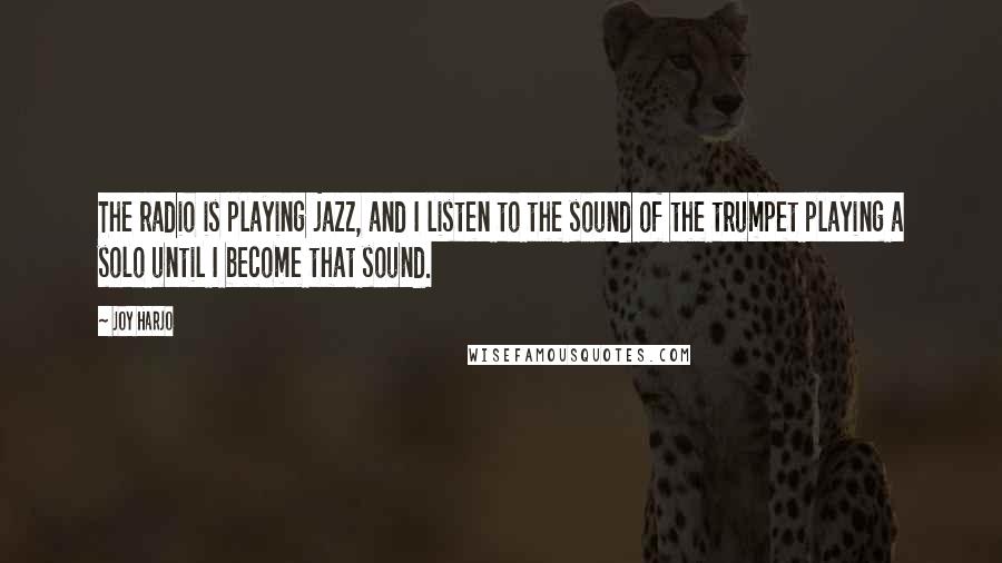 Joy Harjo Quotes: The radio is playing jazz, and I listen to the sound of the trumpet playing a solo until I become that sound.