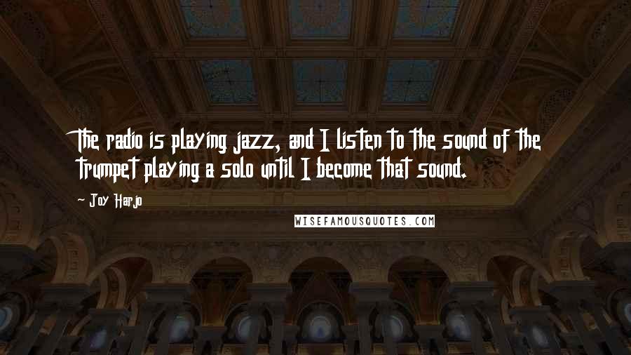 Joy Harjo Quotes: The radio is playing jazz, and I listen to the sound of the trumpet playing a solo until I become that sound.