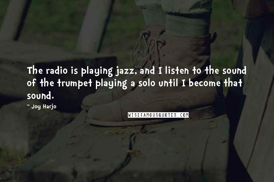 Joy Harjo Quotes: The radio is playing jazz, and I listen to the sound of the trumpet playing a solo until I become that sound.