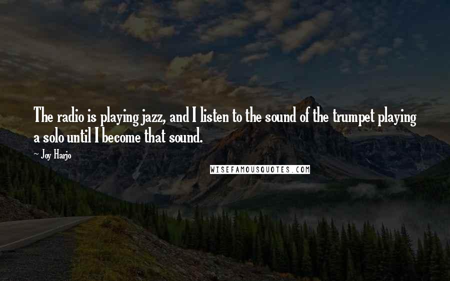 Joy Harjo Quotes: The radio is playing jazz, and I listen to the sound of the trumpet playing a solo until I become that sound.