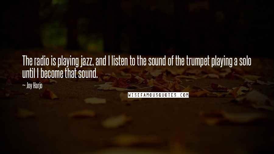 Joy Harjo Quotes: The radio is playing jazz, and I listen to the sound of the trumpet playing a solo until I become that sound.