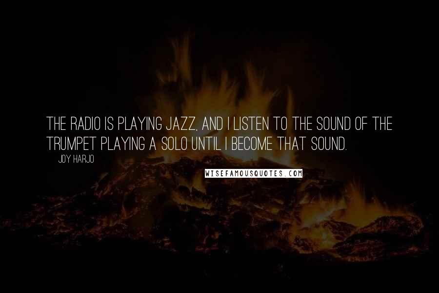 Joy Harjo Quotes: The radio is playing jazz, and I listen to the sound of the trumpet playing a solo until I become that sound.