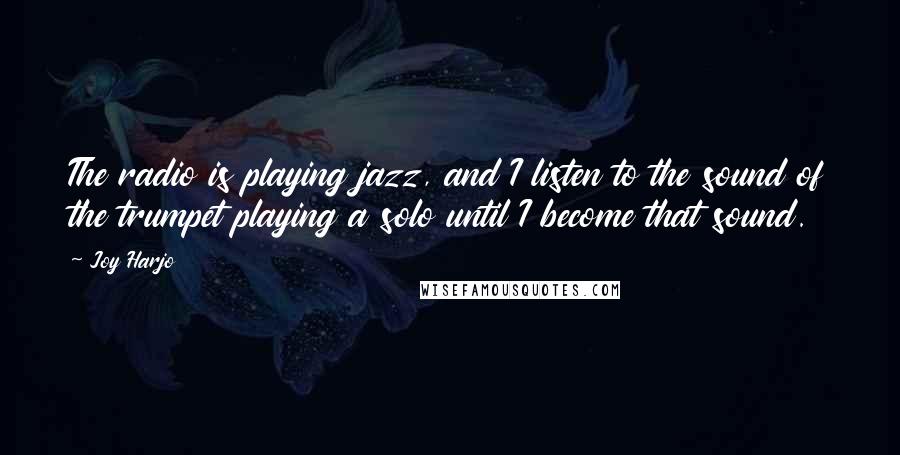 Joy Harjo Quotes: The radio is playing jazz, and I listen to the sound of the trumpet playing a solo until I become that sound.