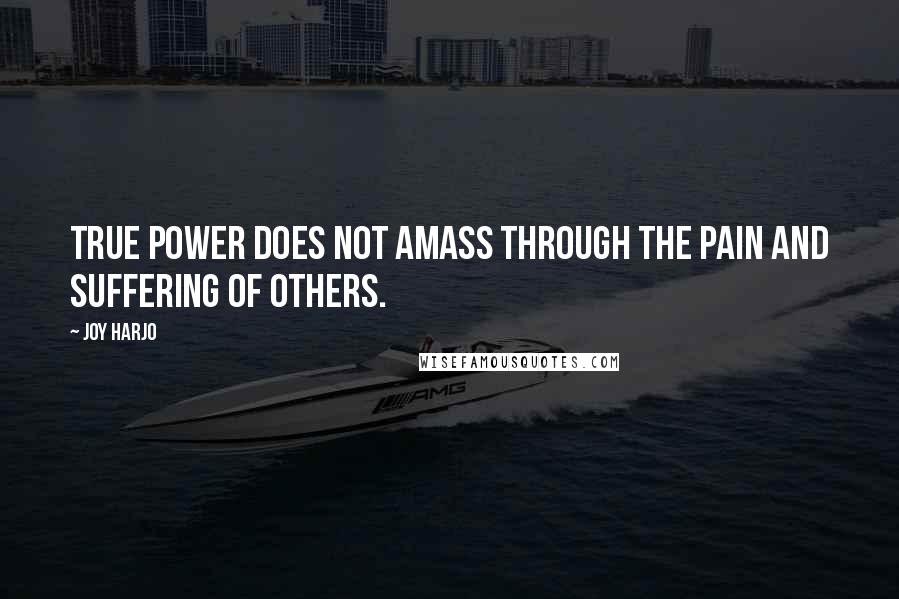 Joy Harjo Quotes: True power does not amass through the pain and suffering of others.
