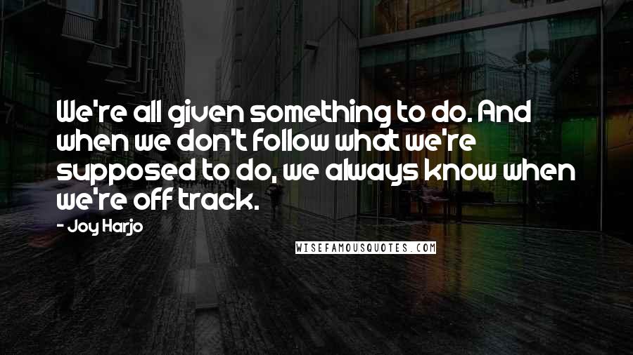 Joy Harjo Quotes: We're all given something to do. And when we don't follow what we're supposed to do, we always know when we're off track.