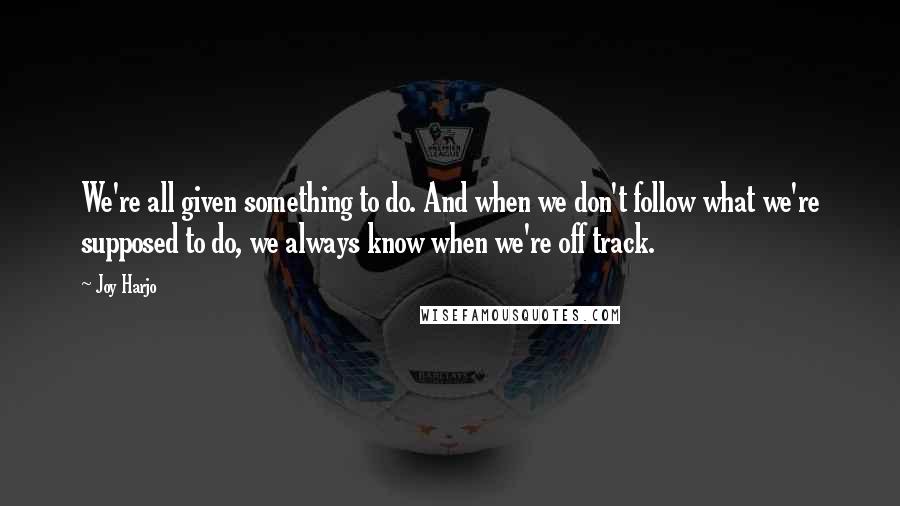 Joy Harjo Quotes: We're all given something to do. And when we don't follow what we're supposed to do, we always know when we're off track.