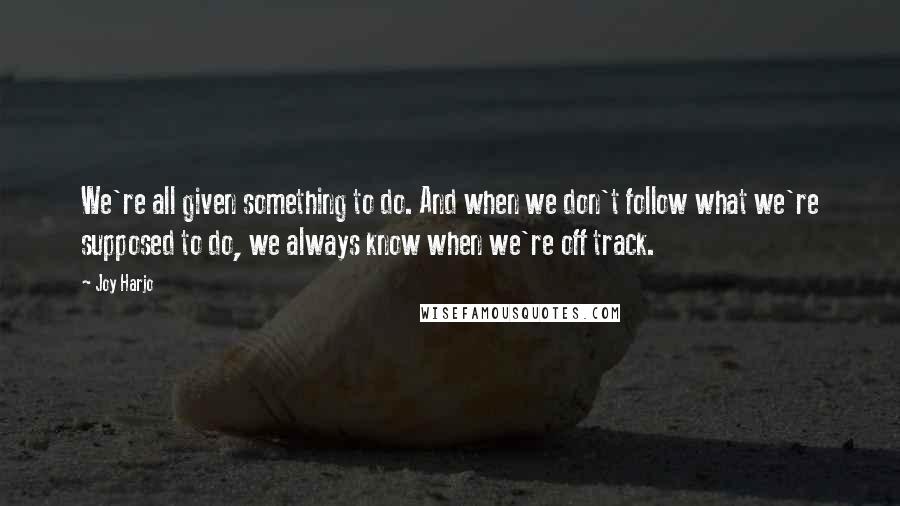 Joy Harjo Quotes: We're all given something to do. And when we don't follow what we're supposed to do, we always know when we're off track.