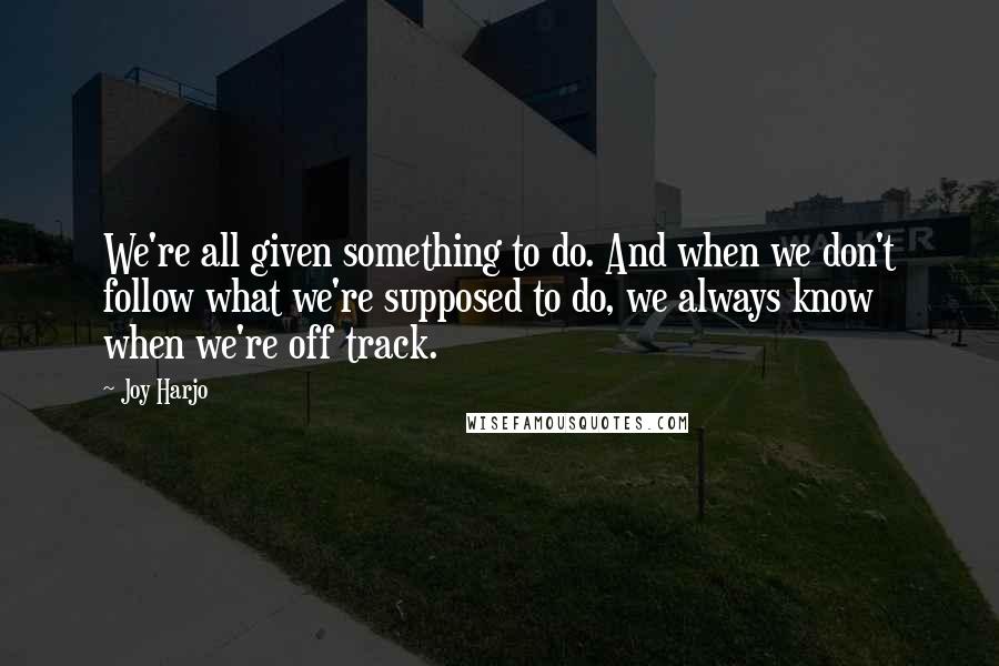 Joy Harjo Quotes: We're all given something to do. And when we don't follow what we're supposed to do, we always know when we're off track.