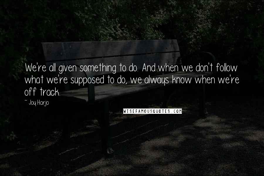 Joy Harjo Quotes: We're all given something to do. And when we don't follow what we're supposed to do, we always know when we're off track.