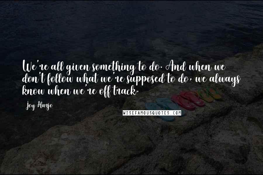 Joy Harjo Quotes: We're all given something to do. And when we don't follow what we're supposed to do, we always know when we're off track.