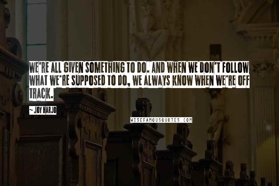 Joy Harjo Quotes: We're all given something to do. And when we don't follow what we're supposed to do, we always know when we're off track.